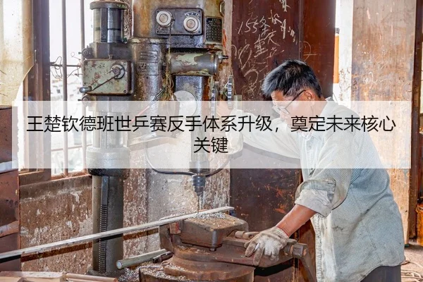 王楚钦德班世乒赛反手体系升级，奠定未来核心关键