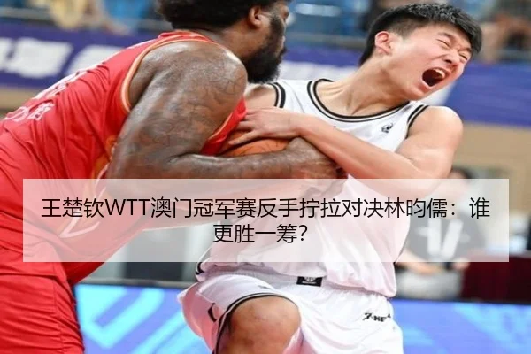 王楚钦WTT澳门冠军赛反手拧拉对决林昀儒：谁更胜一筹？