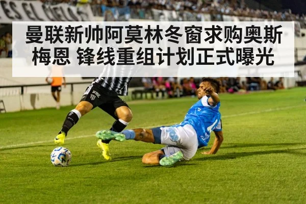 曼联新帅阿莫林冬窗求购奥斯梅恩 锋线重组计划正式曝光