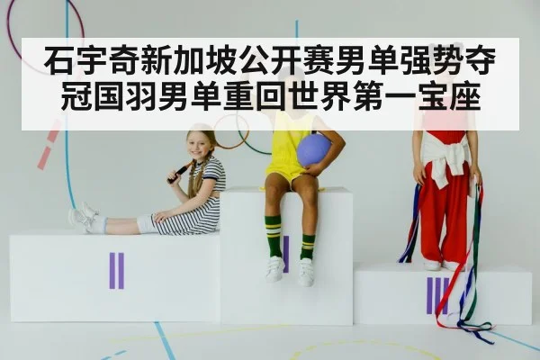 石宇奇新加坡公开赛男单强势夺冠国羽男单重回世界第一宝座