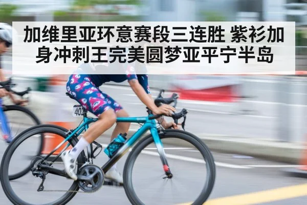 加维里亚环意赛段三连胜 紫衫加身冲刺王完美圆梦亚平宁半岛