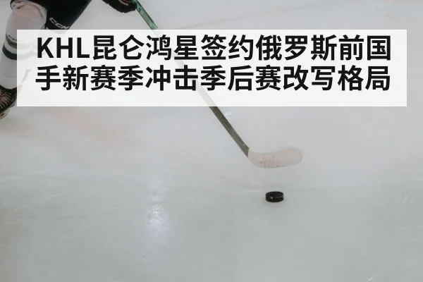 KHL昆仑鸿星签约俄罗斯前国手新赛季冲击季后赛改写格局