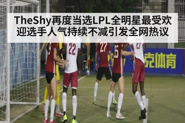 TheShy再度当选LPL全明星最受欢迎选手人气持续不减引发全网热议