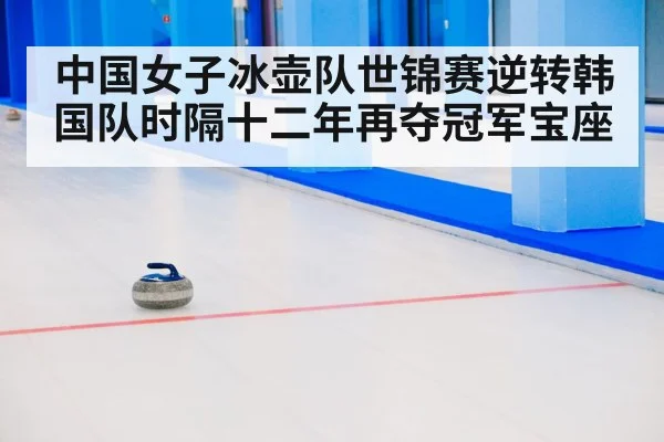 中国女子冰壶队世锦赛逆转韩国队时隔十二年再夺冠军宝座