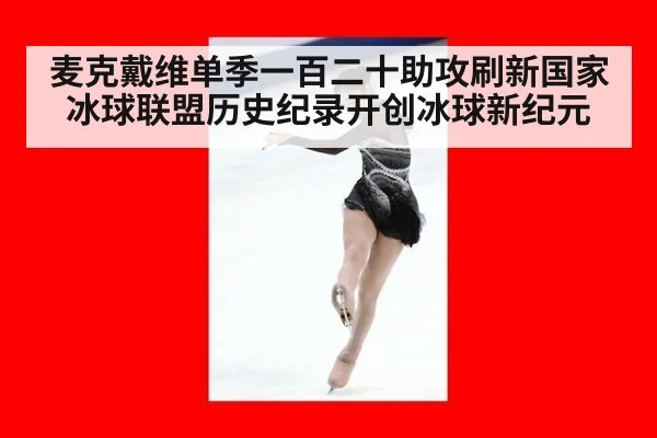 麦克戴维单季一百二十助攻刷新国家冰球联盟历史纪录开创冰球新纪元
