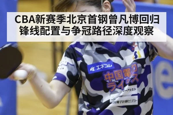 CBA新赛季北京首钢曾凡博回归锋线配置与争冠路径深度观察