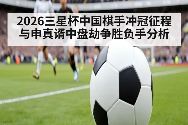 2026三星杯中国棋手冲冠征程与申真谞中盘劫争胜负手分析