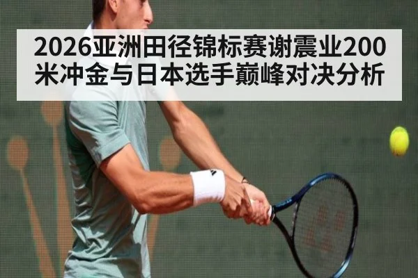 2026亚洲田径锦标赛谢震业200米冲金与日本选手巅峰对决分析